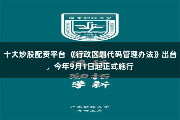 十大炒股配资平台 《行政区划代码管理办法》出台，今年9月1日起正式施行
