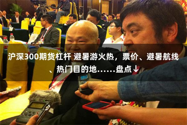沪深300期货杠杆 避暑游火热，票价、避暑航线、热门目的地……盘点↓