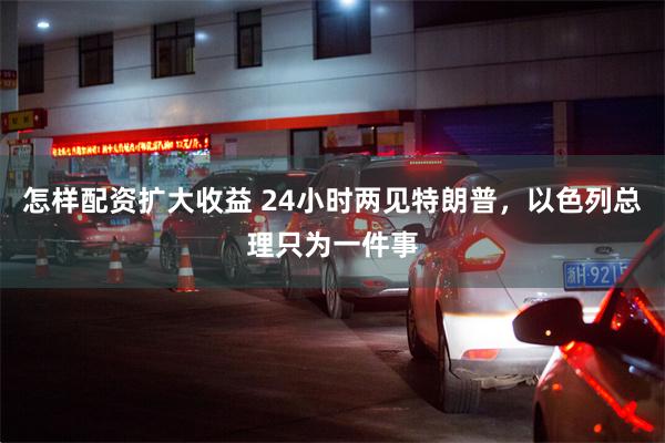 怎样配资扩大收益 24小时两见特朗普，以色列总理只为一件事