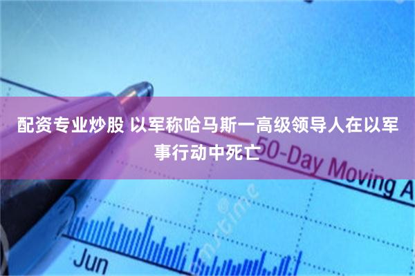 配资专业炒股 以军称哈马斯一高级领导人在以军事行动中死亡