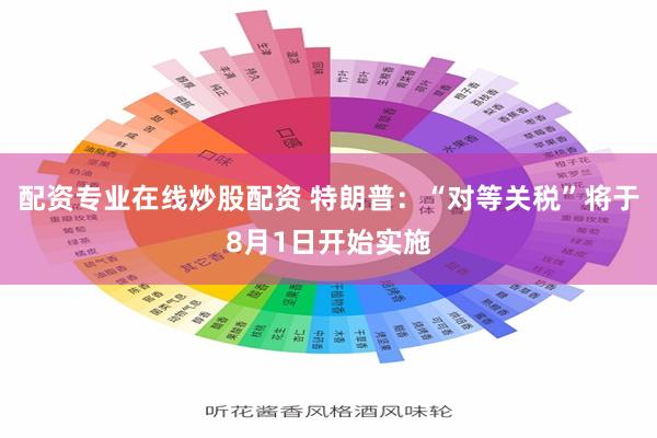 配资专业在线炒股配资 特朗普：“对等关税”将于8月1日开始实施