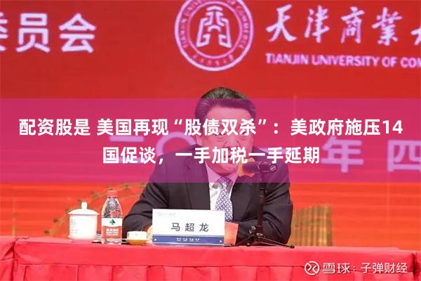 配资股是 美国再现“股债双杀”：美政府施压14国促谈，一手加税一手延期