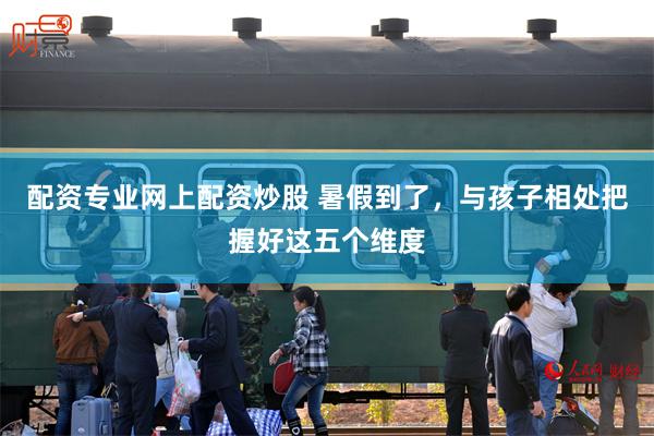 配资专业网上配资炒股 暑假到了，与孩子相处把握好这五个维度