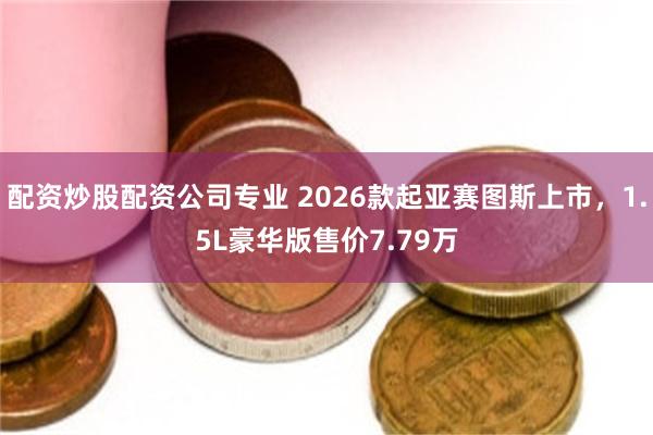配资炒股配资公司专业 2026款起亚赛图斯上市，1.5L豪华版售价7.79万