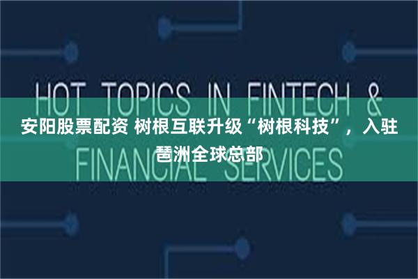 安阳股票配资 树根互联升级“树根科技”，入驻琶洲全球总部