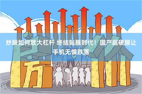 炒股如何放大杠杆 终结贴膜时代！国产超硬膜让手机无惧跌落