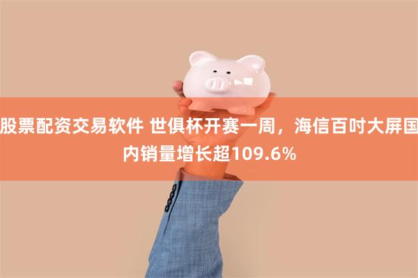 股票配资交易软件 世俱杯开赛一周，海信百吋大屏国内销量增长超109.6%