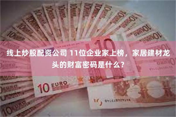线上炒股配资公司 11位企业家上榜，家居建材龙头的财富密码是什么？