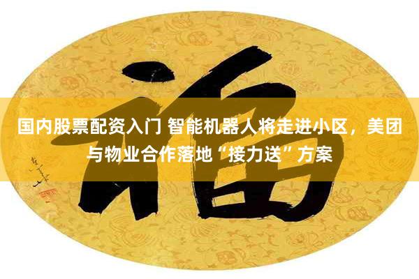 国内股票配资入门 智能机器人将走进小区，美团与物业合作落地“接力送”方案