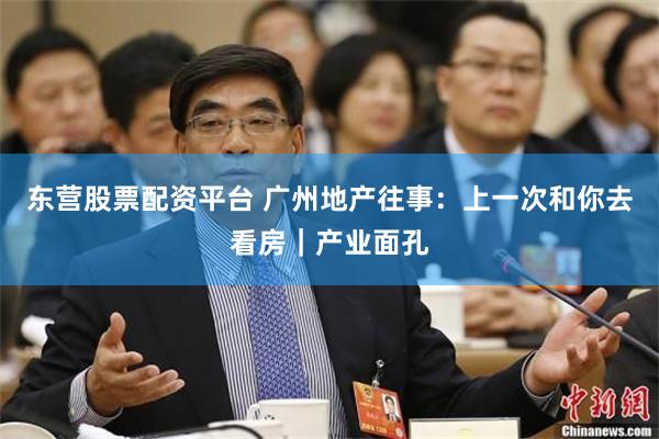 东营股票配资平台 广州地产往事：上一次和你去看房｜产业面孔