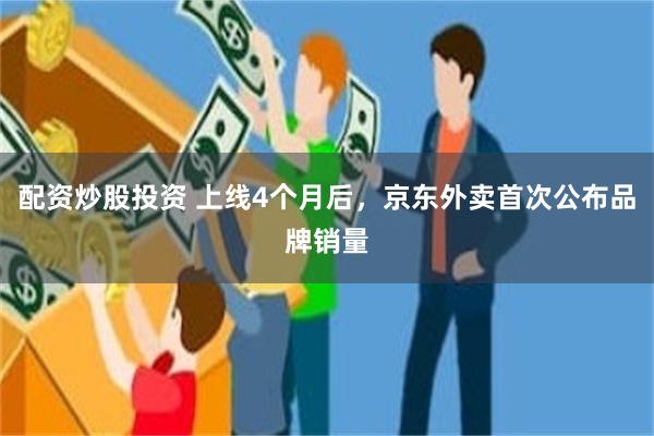 配资炒股投资 上线4个月后，京东外卖首次公布品牌销量