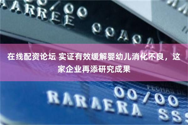 在线配资论坛 实证有效缓解婴幼儿消化不良，这家企业再添研究成果