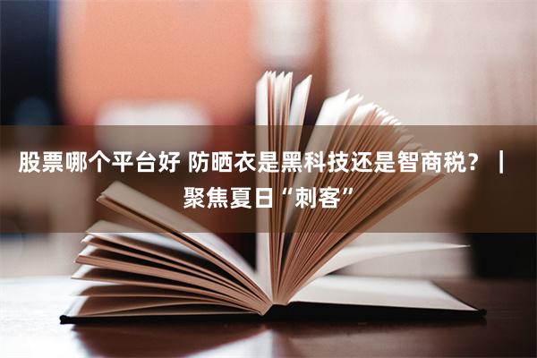 股票哪个平台好 防晒衣是黑科技还是智商税？｜ 聚焦夏日“刺客”