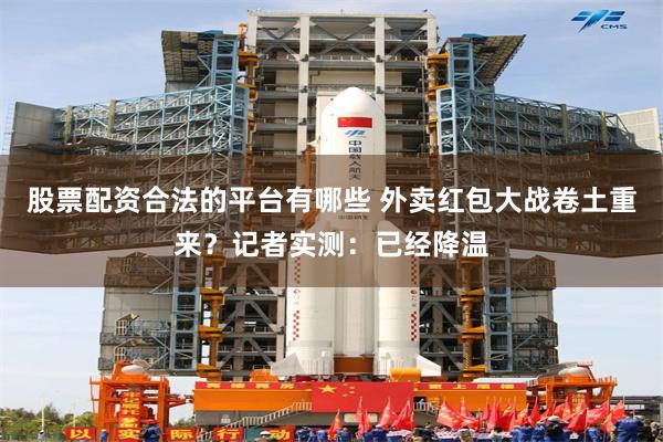 股票配资合法的平台有哪些 外卖红包大战卷土重来？记者实测：已经降温