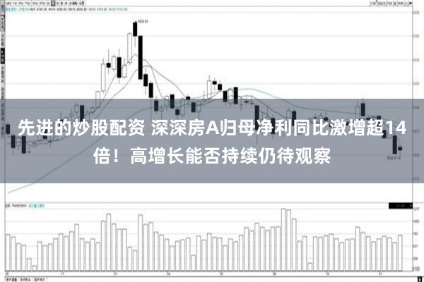先进的炒股配资 深深房A归母净利同比激增超14倍！高增长能否持续仍待观察