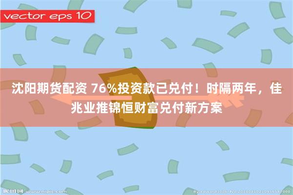 沈阳期货配资 76%投资款已兑付!时隔两年,佳兆业推锦恒财富兑付新方案