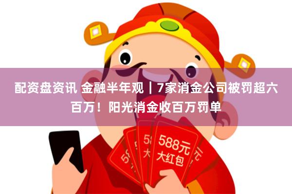 配资盘资讯 金融半年观｜7家消金公司被罚超六百万！阳光消金收百万罚单