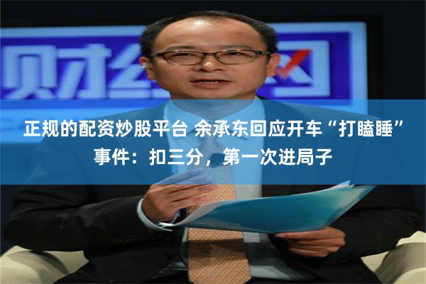 正规的配资炒股平台 余承东回应开车“打瞌睡”事件：扣三分，第一次进局子