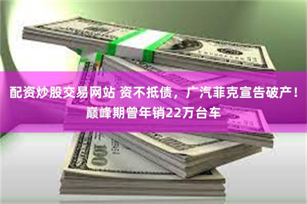 配资炒股交易网站 资不抵债，广汽菲克宣告破产！巅峰期曾年销22万台车