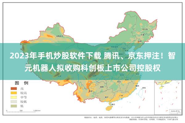2023年手机炒股软件下载 腾讯、京东押注！智元机器人拟收购科创板上市公司控股权