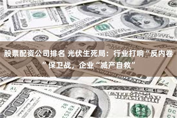 股票配资公司排名 光伏生死局：行业打响“反内卷”保卫战，企业“减产自救”