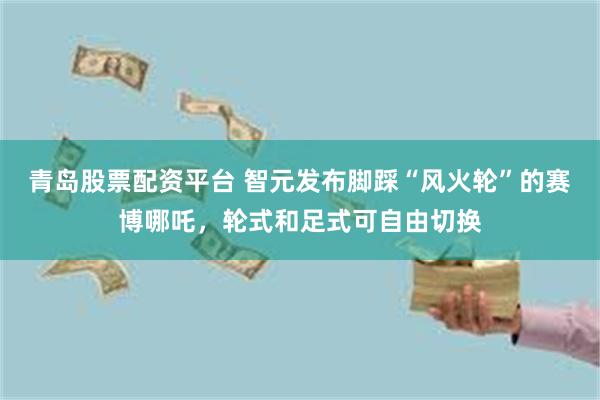 青岛股票配资平台 智元发布脚踩“风火轮”的赛博哪吒，轮式和足式可自由切换