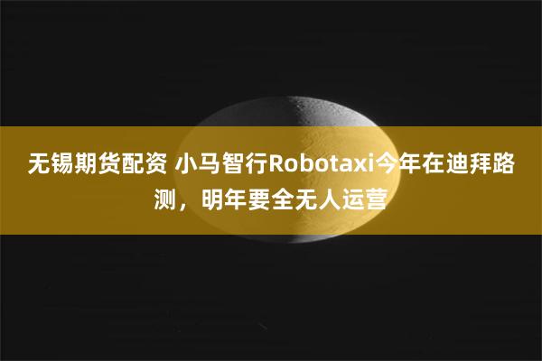 无锡期货配资 小马智行Robotaxi今年在迪拜路测，明年要全无人运营
