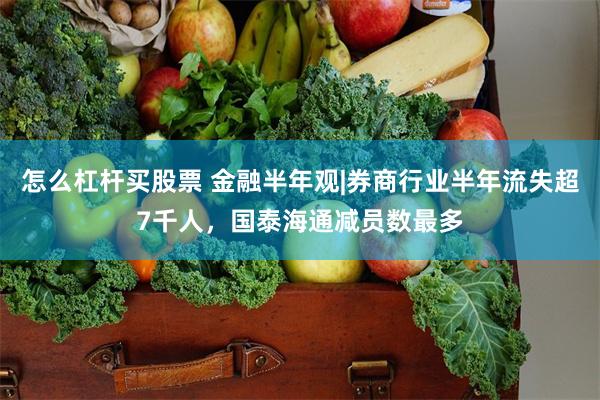 怎么杠杆买股票 金融半年观|券商行业半年流失超7千人，国泰海通减员数最多