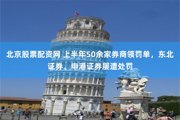 北京股票配资网 上半年50余家券商领罚单，东北证券、申港证券屡遭处罚