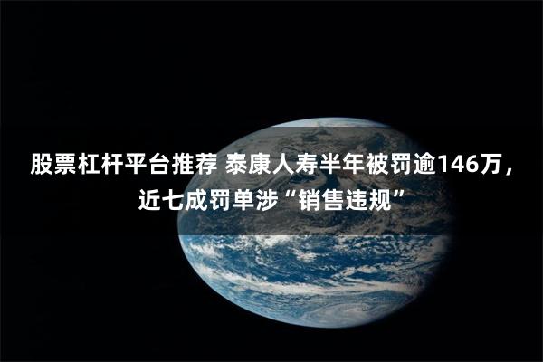 股票杠杆平台推荐 泰康人寿半年被罚逾146万，近七成罚单涉“销售违规”