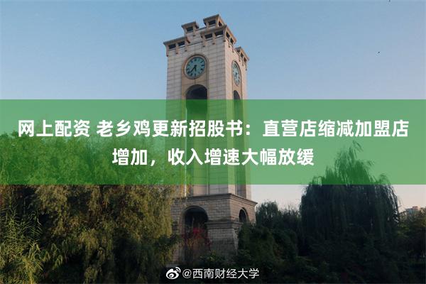 网上配资 老乡鸡更新招股书：直营店缩减加盟店增加，收入增速大幅放缓