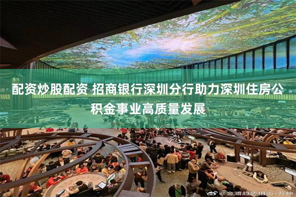 配资炒股配资 招商银行深圳分行助力深圳住房公积金事业高质量发展