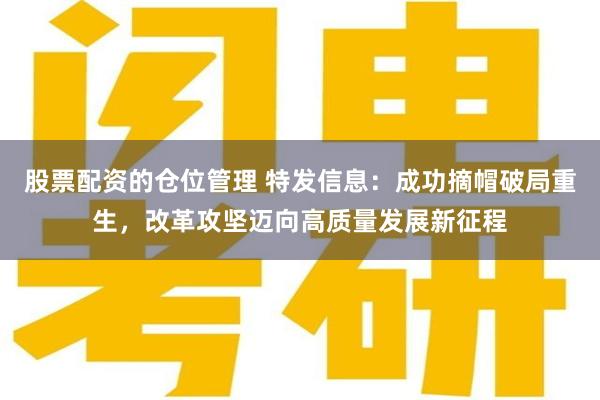 股票配资的仓位管理 特发信息：成功摘帽破局重生，改革攻坚迈向高质量发展新征程