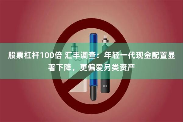 股票杠杆100倍 汇丰调查：年轻一代现金配置显著下降，更偏爱另类资产