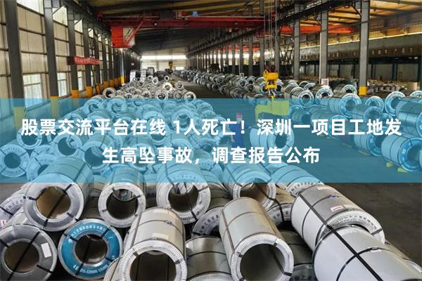 股票交流平台在线 1人死亡！深圳一项目工地发生高坠事故，调查报告公布