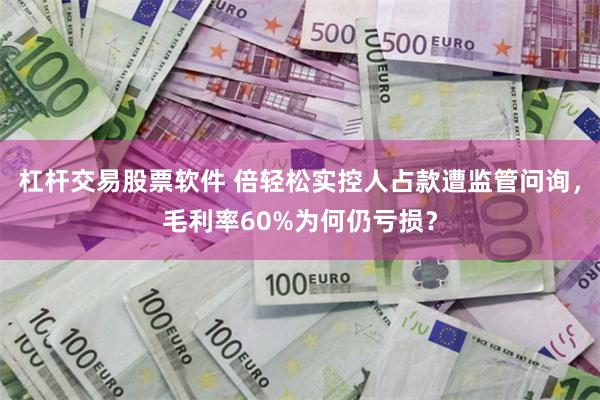 杠杆交易股票软件 倍轻松实控人占款遭监管问询，毛利率60%为何仍亏损？