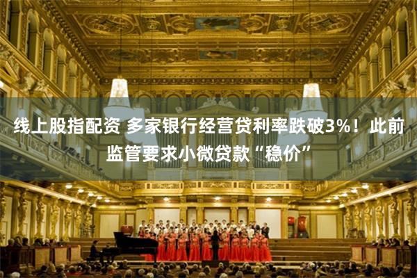 线上股指配资 多家银行经营贷利率跌破3%！此前监管要求小微贷款“稳价”