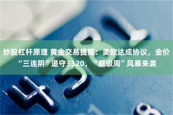 炒股杠杆原理 黄金交易提醒：美欧达成协议，金价“三连阴”退守3320，“超级周”风暴来袭