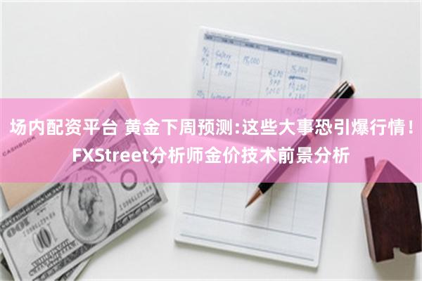 场内配资平台 黄金下周预测:这些大事恐引爆行情！FXStreet分析师金价技术前景分析