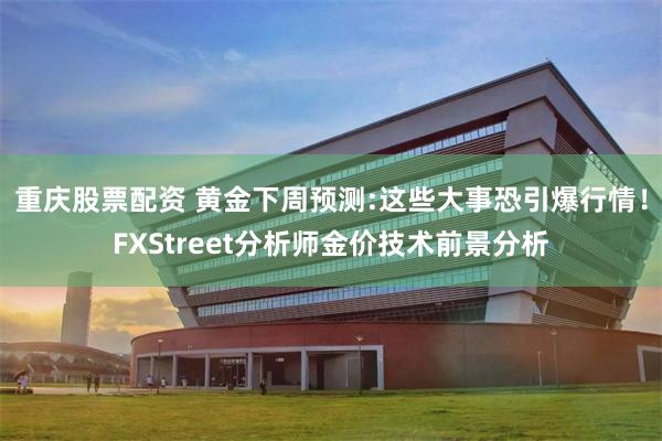 重庆股票配资 黄金下周预测:这些大事恐引爆行情！FXStreet分析师金价技术前景分析