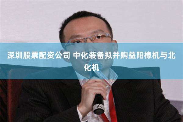 深圳股票配资公司 中化装备拟并购益阳橡机与北化机