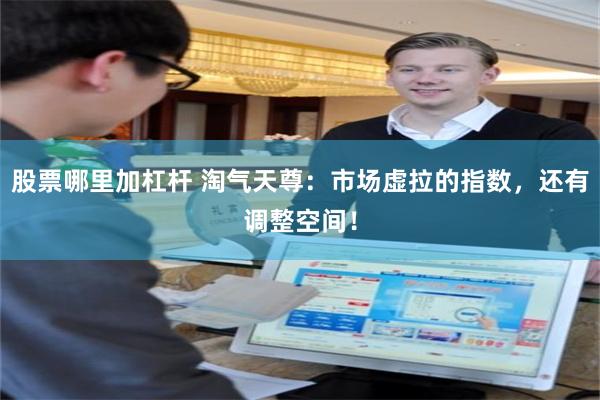 股票哪里加杠杆 淘气天尊：市场虚拉的指数，还有调整空间！