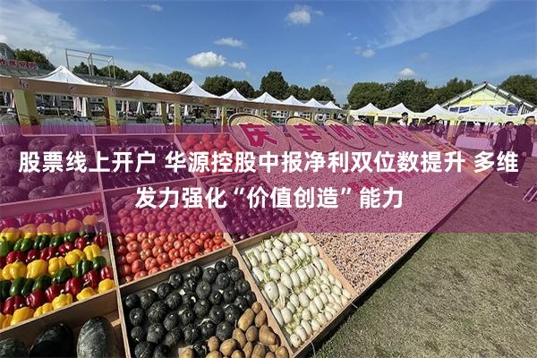 股票线上开户 华源控股中报净利双位数提升 多维发力强化“价值创造”能力