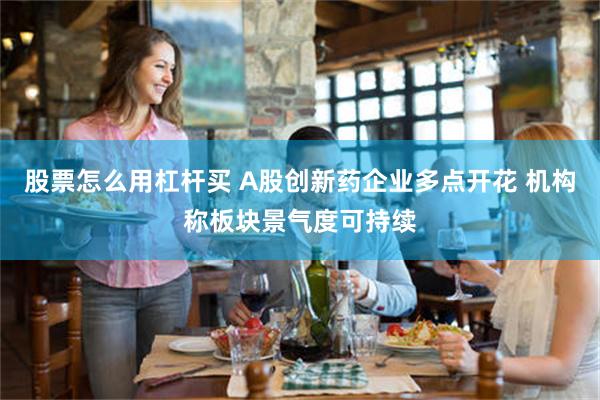 股票怎么用杠杆买 A股创新药企业多点开花 机构称板块景气度可持续