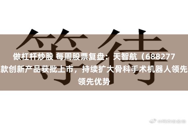 做杠杆炒股 每周股票复盘：天智航（688277）两款创新产品获批上市，持续扩大骨科手术机器人领先优势