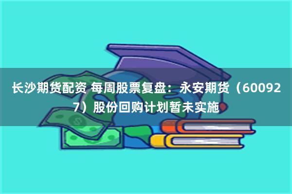 长沙期货配资 每周股票复盘：永安期货（600927）股份回购计划暂未实施