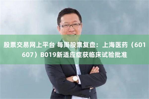股票交易网上平台 每周股票复盘：上海医药（601607）B019新适应症获临床试验批准