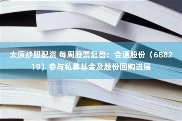 太原炒股配资 每周股票复盘:会通股份(688219)参与私募基金及股份回购进展