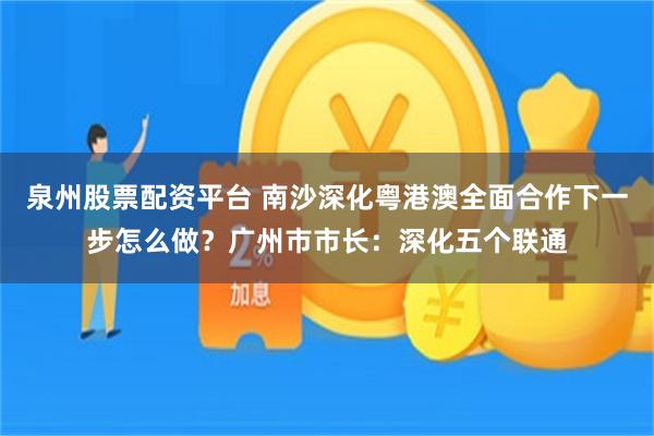 泉州股票配资平台 南沙深化粤港澳全面合作下一步怎么做？广州市市长：深化五个联通
