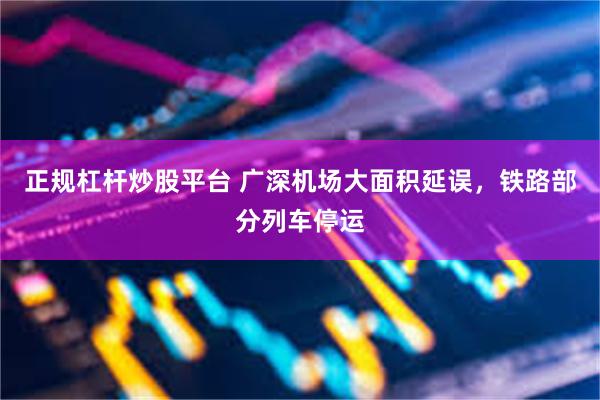 正规杠杆炒股平台 广深机场大面积延误,铁路部分列车停运